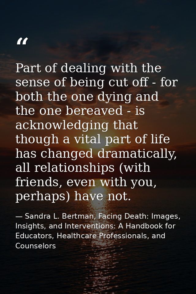 Part of dealing with the sense of being cut off - for both the one dying and the one bereaved - is acknowledging that th — Sandra L. Bertman, Facing Death: Images, Insights, and Interventions: A Handbook for Educators, Healthcare Professionals, and Counselors