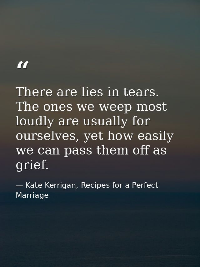 There are lies in tears. The ones we weep most loudly are usually for ourselves, yet how easily we can pass them off as  — Kate Kerrigan, Recipes for a Perfect Marriage