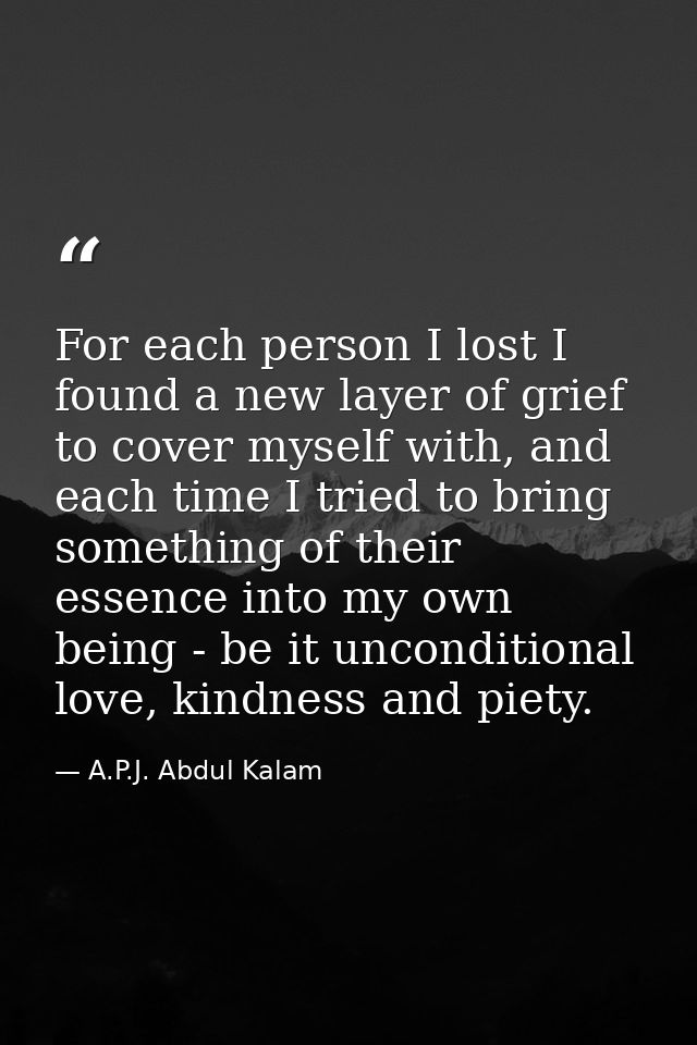 For each person I lost I found a new layer of grief to cover myself with, and each time I tried to bring something of th — A.P.J. Abdul Kalam