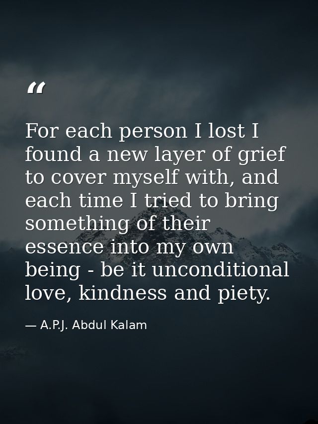For each person I lost I found a new layer of grief to cover myself with, and each time I tried to bring something of th — A.P.J. Abdul Kalam