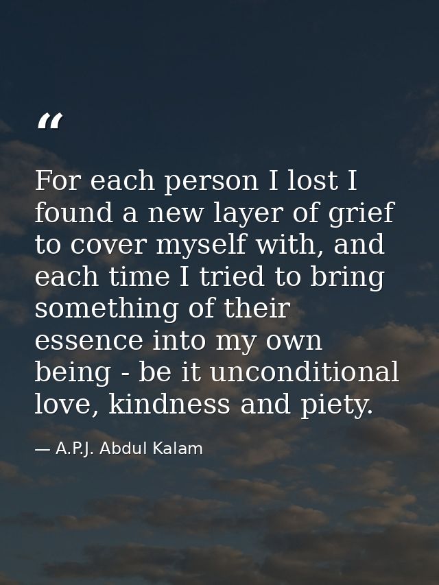 For each person I lost I found a new layer of grief to cover myself with, and each time I tried to bring something of th — A.P.J. Abdul Kalam