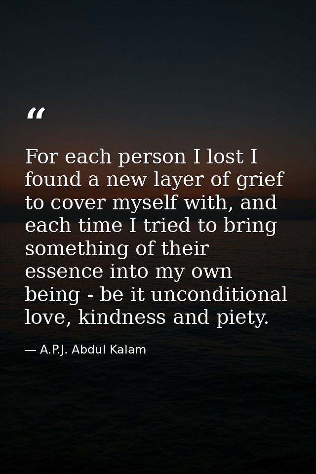 For each person I lost I found a new layer of grief to cover myself with, and each time I tried to bring something of th — A.P.J. Abdul Kalam