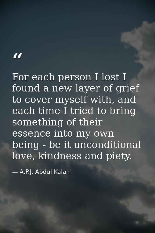 For each person I lost I found a new layer of grief to cover myself with, and each time I tried to bring something of th — A.P.J. Abdul Kalam