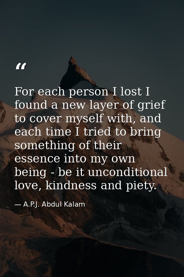 For each person I lost I found a new layer of grief to cover myself with, and each time I tried to bring something of th — A.P.J. Abdul Kalam