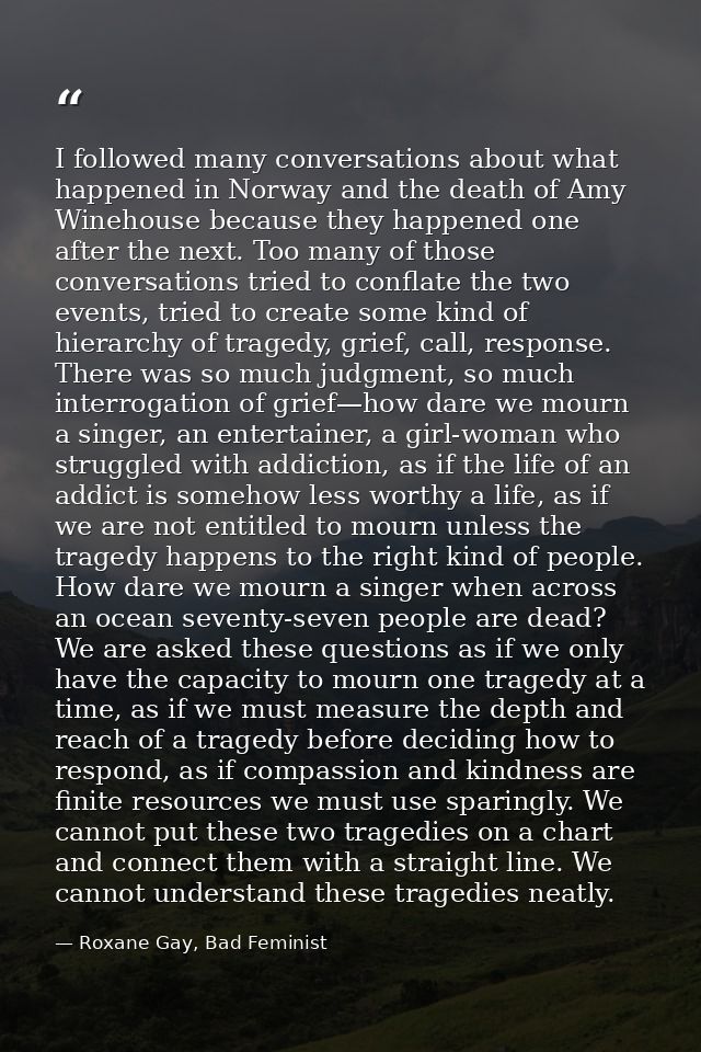 I followed many conversations about what happened in Norway and the death of Amy Winehouse because they happened one aft — Roxane Gay, Bad Feminist