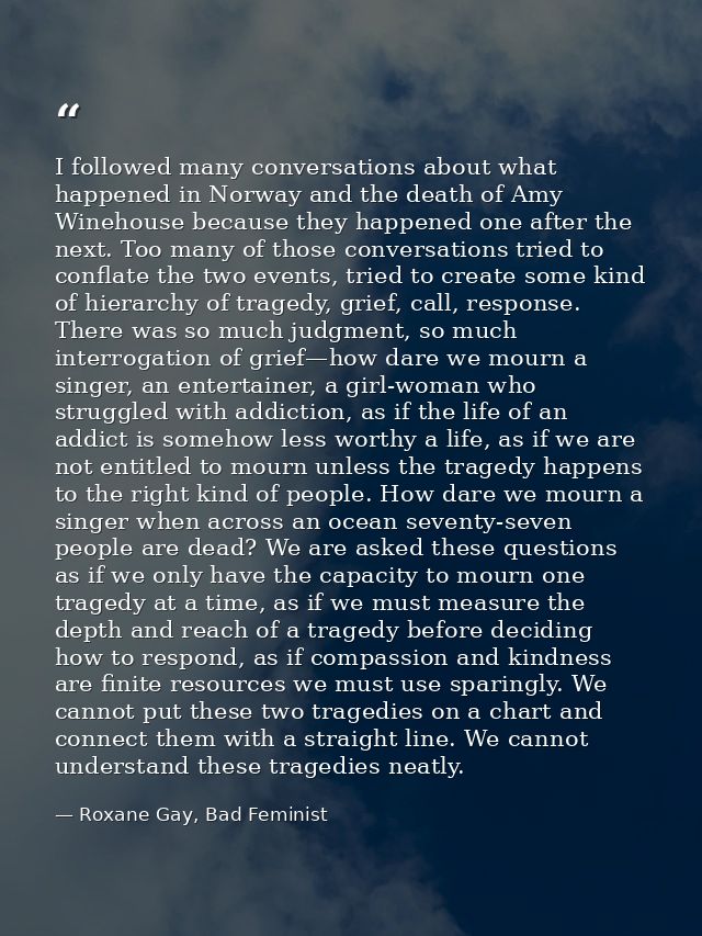 I followed many conversations about what happened in Norway and the death of Amy Winehouse because they happened one aft — Roxane Gay, Bad Feminist