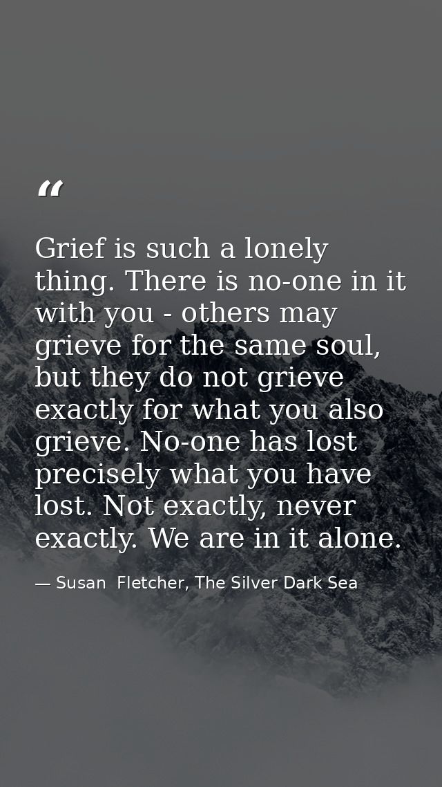 Grief is such a lonely thing. There is no-one in it with you - others may grieve for the same soul, but they do not grie — Susan  Fletcher, The Silver Dark Sea