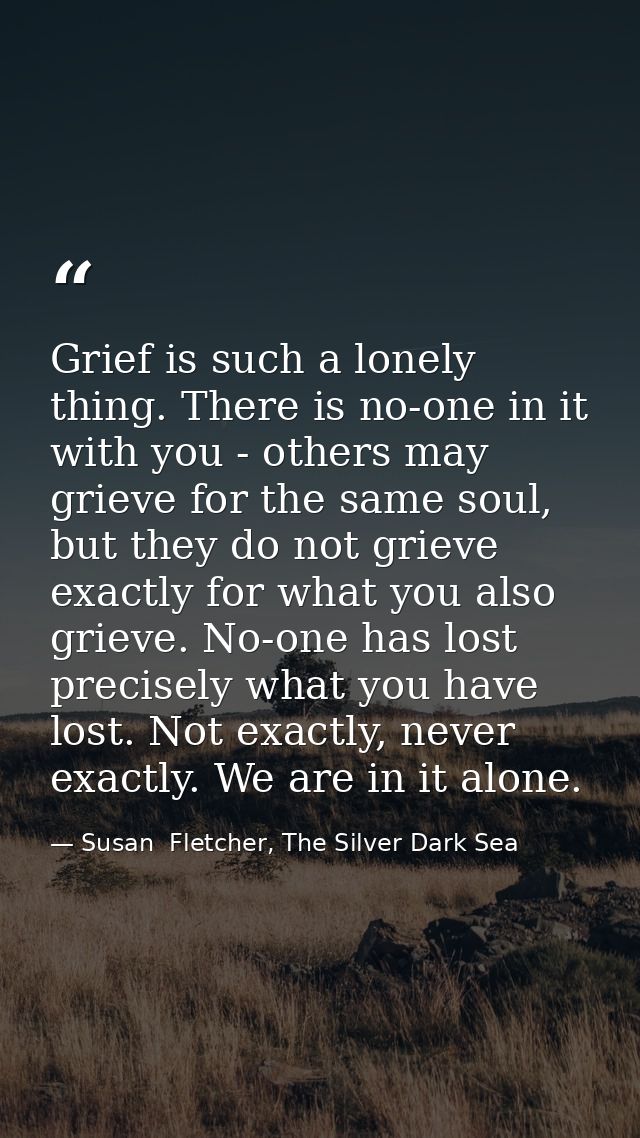Grief is such a lonely thing. There is no-one in it with you - others may grieve for the same soul, but they do not grie — Susan  Fletcher, The Silver Dark Sea