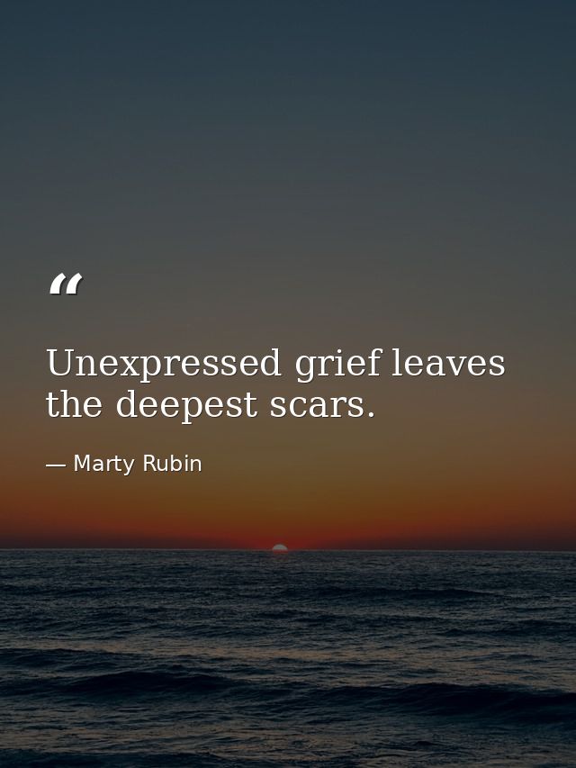 Unexpressed grief leaves the deepest scars. — Marty Rubin