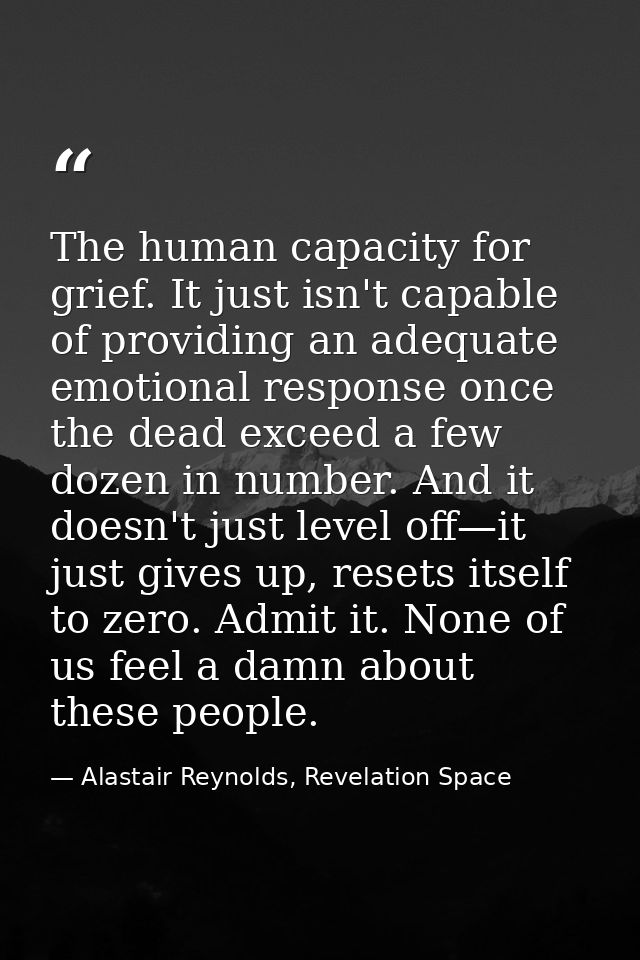 The human capacity for grief. It just isn't capable of providing an adequate emotional response once the dead exceed a f — Alastair Reynolds, Revelation Space