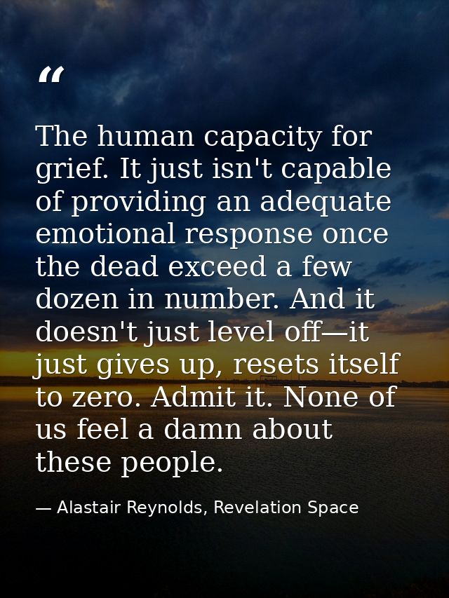 The human capacity for grief. It just isn't capable of providing an adequate emotional response once the dead exceed a f — Alastair Reynolds, Revelation Space