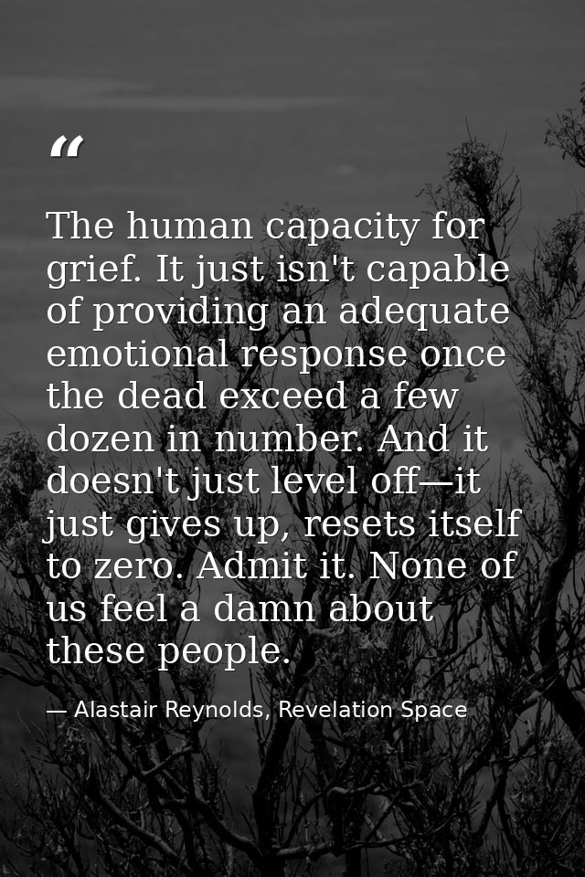 The human capacity for grief. It just isn't capable of providing an adequate emotional response once the dead exceed a f — Alastair Reynolds, Revelation Space