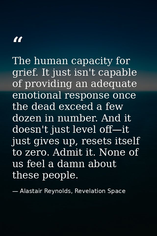 The human capacity for grief. It just isn't capable of providing an adequate emotional response once the dead exceed a f — Alastair Reynolds, Revelation Space
