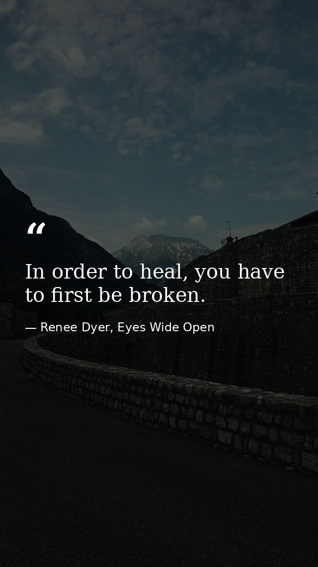In order to heal, you have to first be broken. — Renee Dyer, Eyes Wide Open