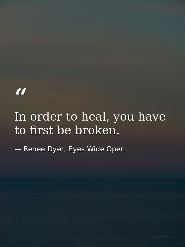 In order to heal, you have to first be broken. — Renee Dyer, Eyes Wide Open