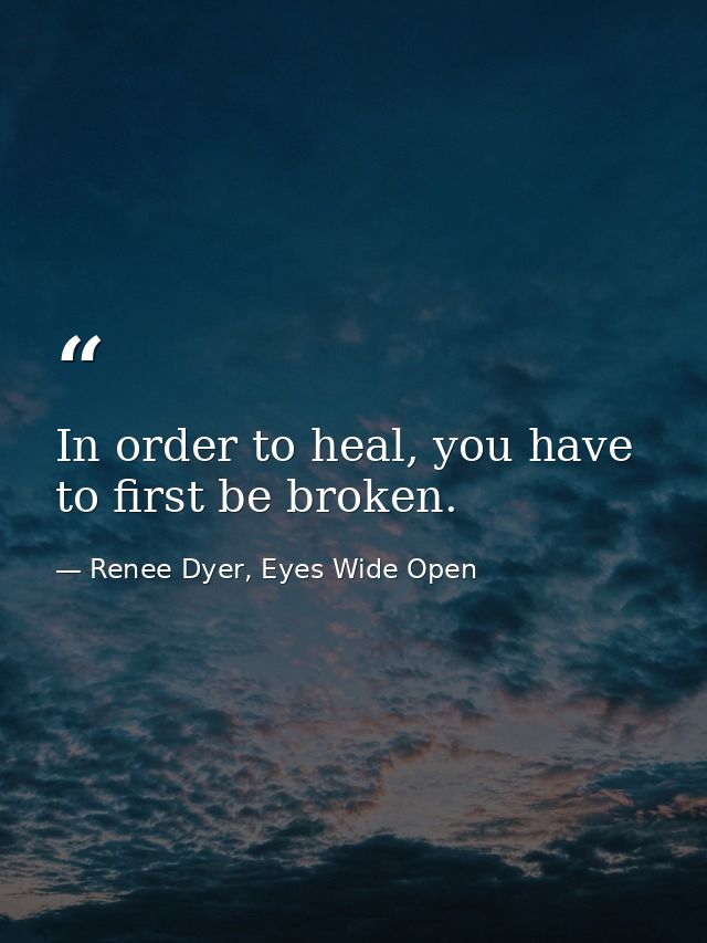 In order to heal, you have to first be broken. — Renee Dyer, Eyes Wide Open