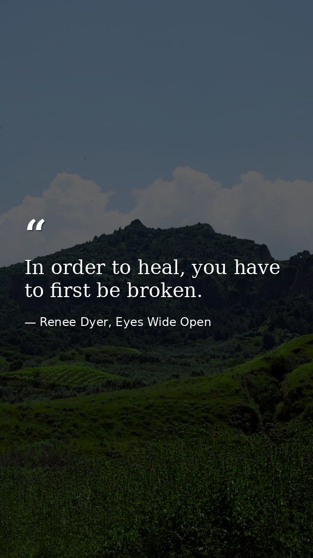 In order to heal, you have to first be broken. — Renee Dyer, Eyes Wide Open