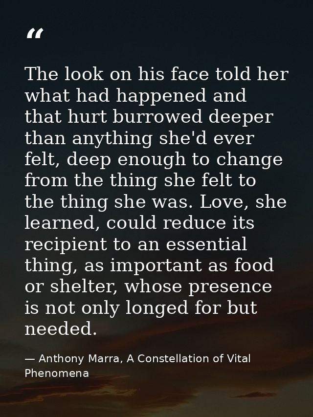 The look on his face told her what had happened and that hurt burrowed deeper than anything she'd ever felt, deep enough — Anthony Marra, A Constellation of Vital Phenomena