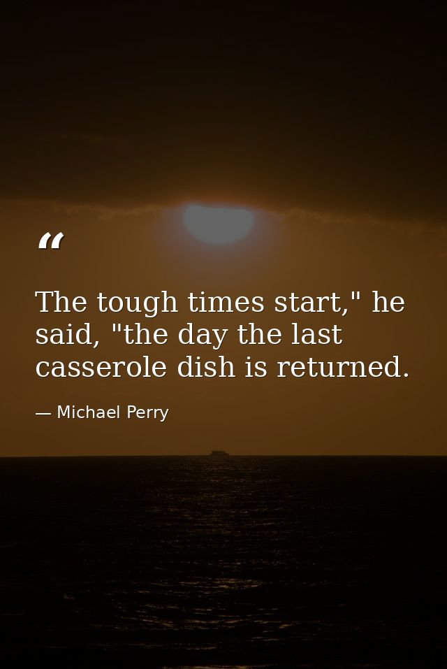 The tough times start," he said, "the day the last casserole dish is returned. — Michael Perry