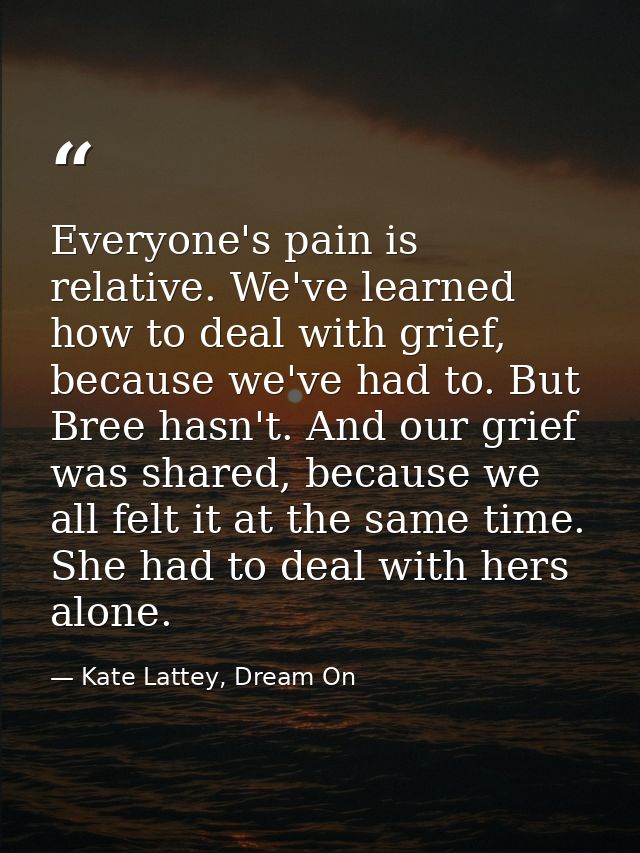 Everyone's pain is relative. We've learned how to deal with grief, because we've had to. But Bree hasn't. And our grief  — Kate Lattey, Dream On