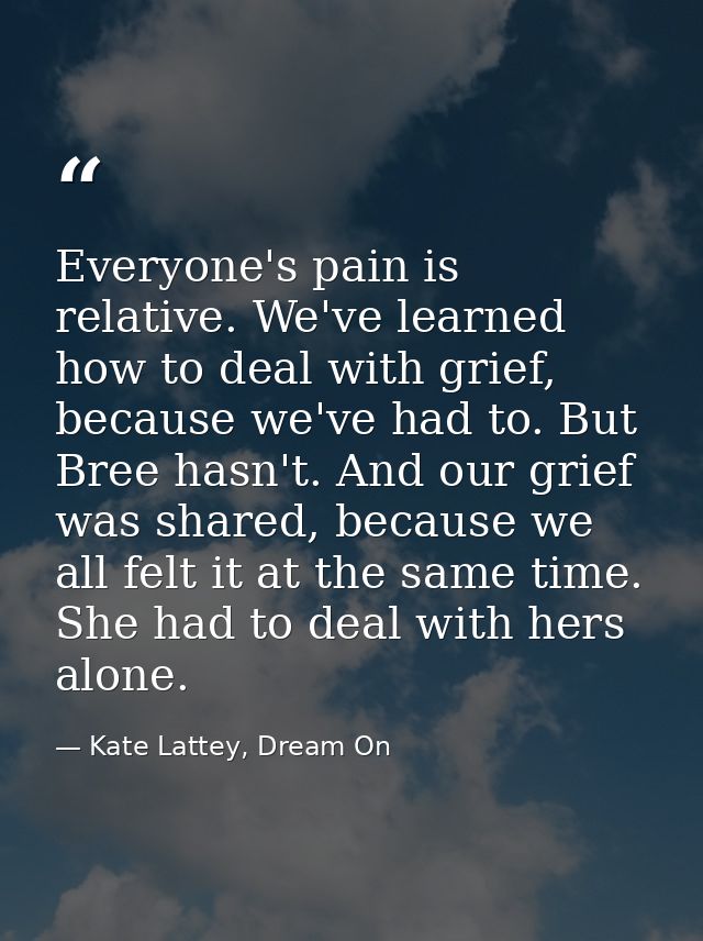 Everyone's pain is relative. We've learned how to deal with grief, because we've had to. But Bree hasn't. And our grief  — Kate Lattey, Dream On