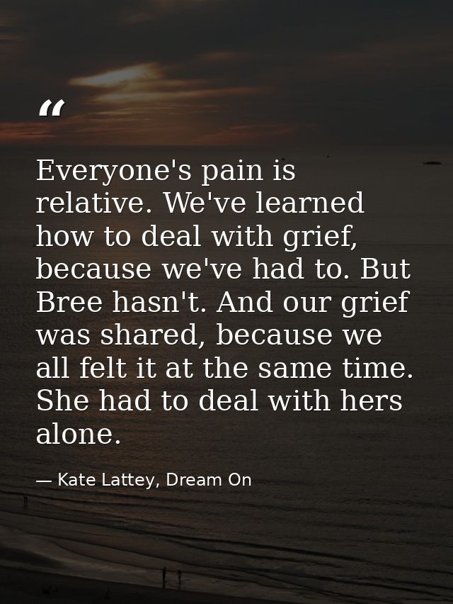 Everyone's pain is relative. We've learned how to deal with grief, because we've had to. But Bree hasn't. And our grief  — Kate Lattey, Dream On