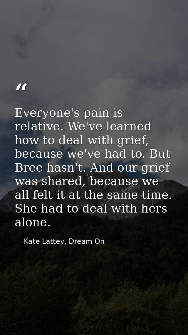 Everyone's pain is relative. We've learned how to deal with grief, because we've had to. But Bree hasn't. And our grief  — Kate Lattey, Dream On