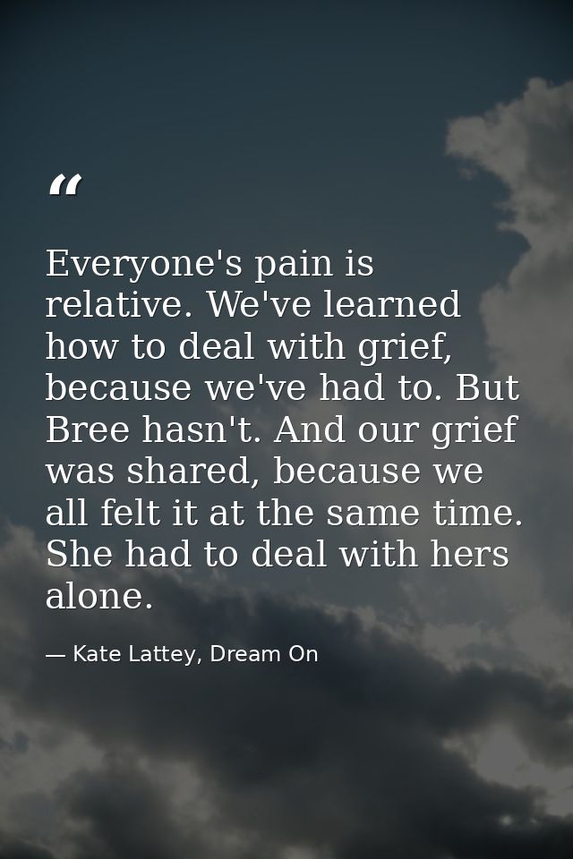 Everyone's pain is relative. We've learned how to deal with grief, because we've had to. But Bree hasn't. And our grief  — Kate Lattey, Dream On