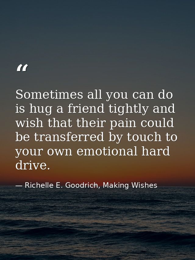 Sometimes all you can do is hug a friend tightly and wish that their pain could be transferred by touch to your own emot — Richelle E. Goodrich, Making Wishes