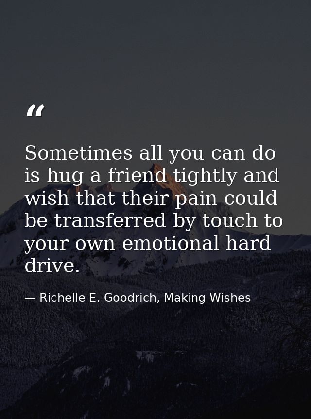 Sometimes all you can do is hug a friend tightly and wish that their pain could be transferred by touch to your own emot — Richelle E. Goodrich, Making Wishes