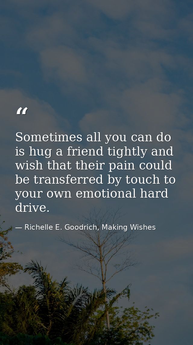 Sometimes all you can do is hug a friend tightly and wish that their pain could be transferred by touch to your own emot — Richelle E. Goodrich, Making Wishes
