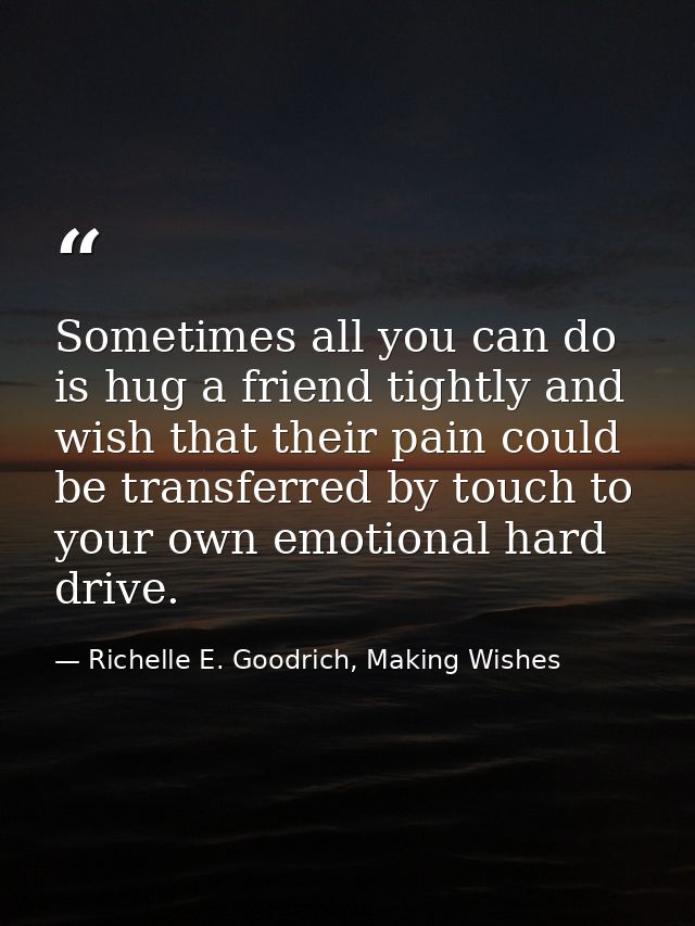 Sometimes all you can do is hug a friend tightly and wish that their pain could be transferred by touch to your own emot — Richelle E. Goodrich, Making Wishes
