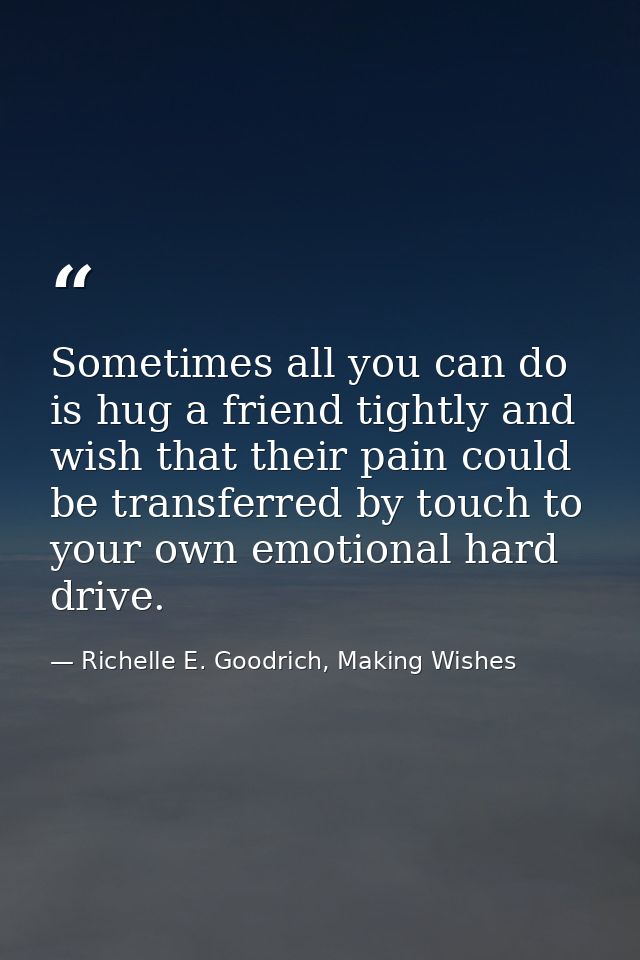 Sometimes all you can do is hug a friend tightly and wish that their pain could be transferred by touch to your own emot — Richelle E. Goodrich, Making Wishes