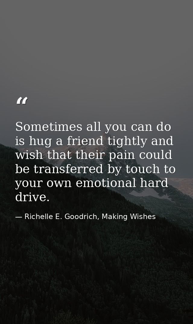 Sometimes all you can do is hug a friend tightly and wish that their pain could be transferred by touch to your own emot — Richelle E. Goodrich, Making Wishes
