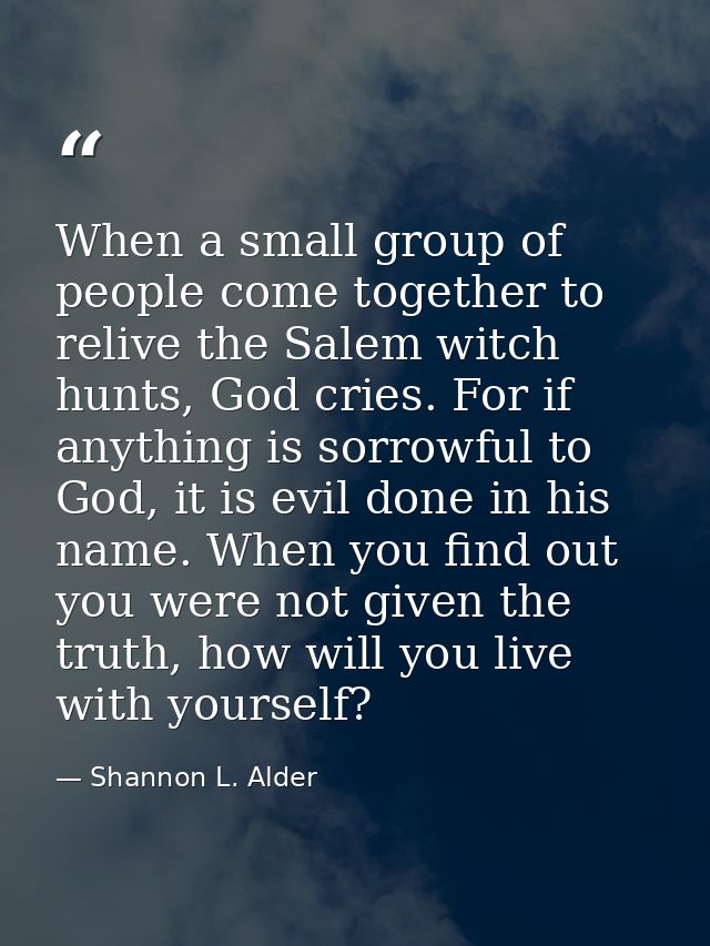 When a small group of people come together to relive the Salem witch hunts, God cries. For if anything is sorrowful to G — Shannon L. Alder