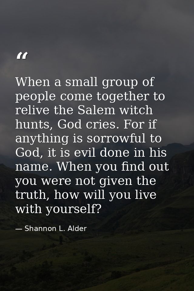 When a small group of people come together to relive the Salem witch hunts, God cries. For if anything is sorrowful to G — Shannon L. Alder