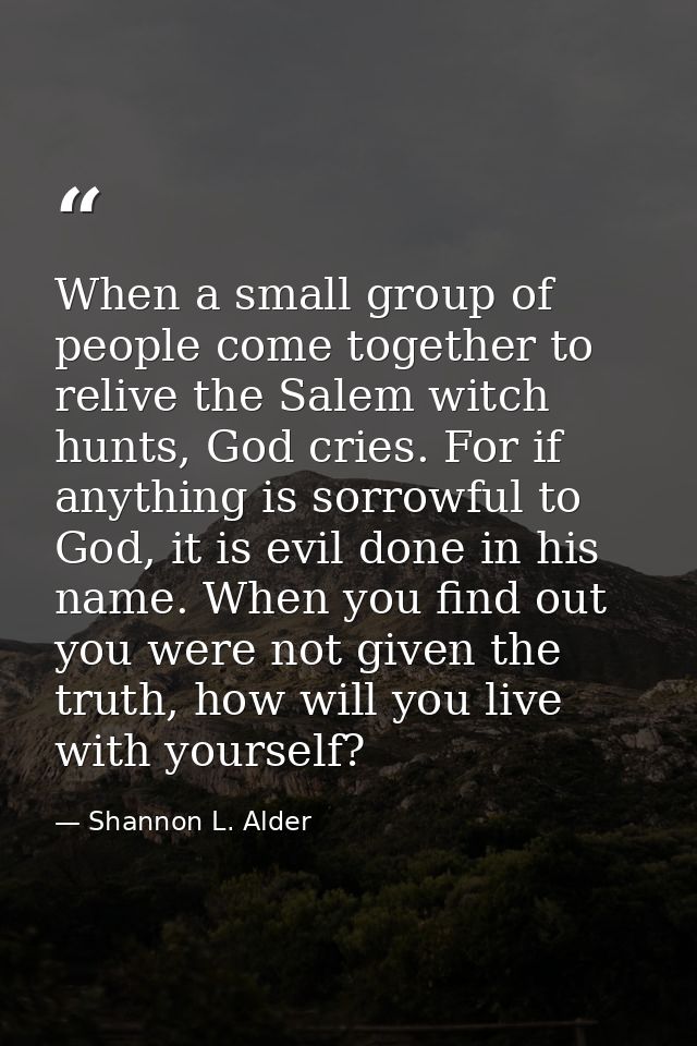 When a small group of people come together to relive the Salem witch hunts, God cries. For if anything is sorrowful to G — Shannon L. Alder