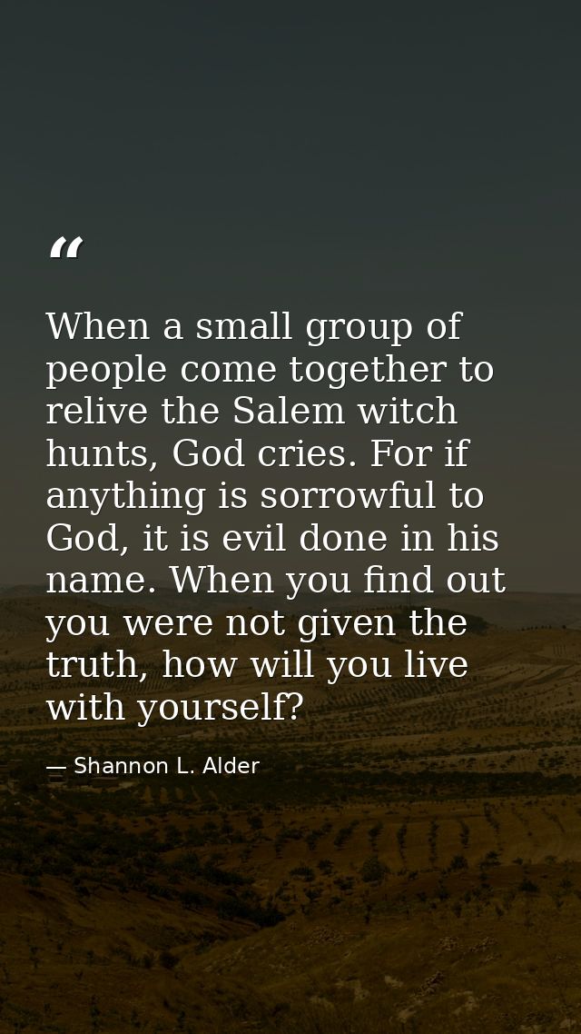 When a small group of people come together to relive the Salem witch hunts, God cries. For if anything is sorrowful to G — Shannon L. Alder