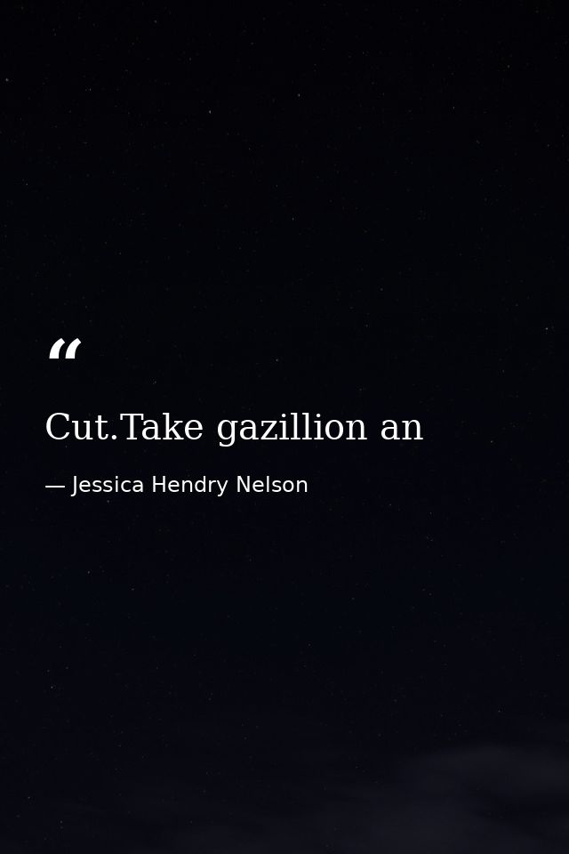 Cut.Take gazillion an — Jessica Hendry Nelson