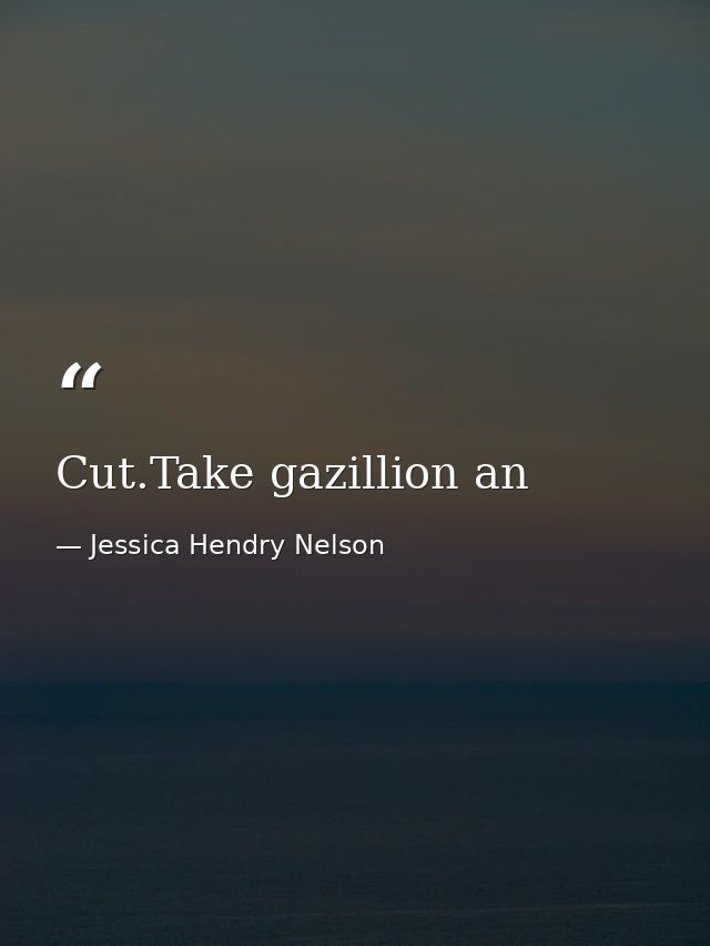 Cut.Take gazillion an — Jessica Hendry Nelson