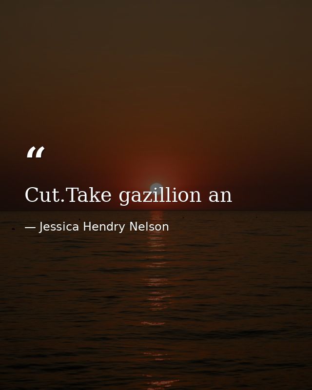 Cut.Take gazillion an — Jessica Hendry Nelson