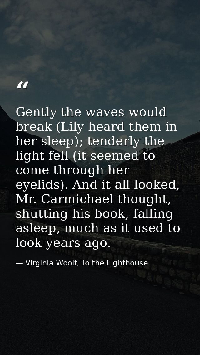 Gently the waves would break (Lily heard them in her sleep); tenderly the light fell (it seemed to come through her eyel — Virginia Woolf, To the Lighthouse