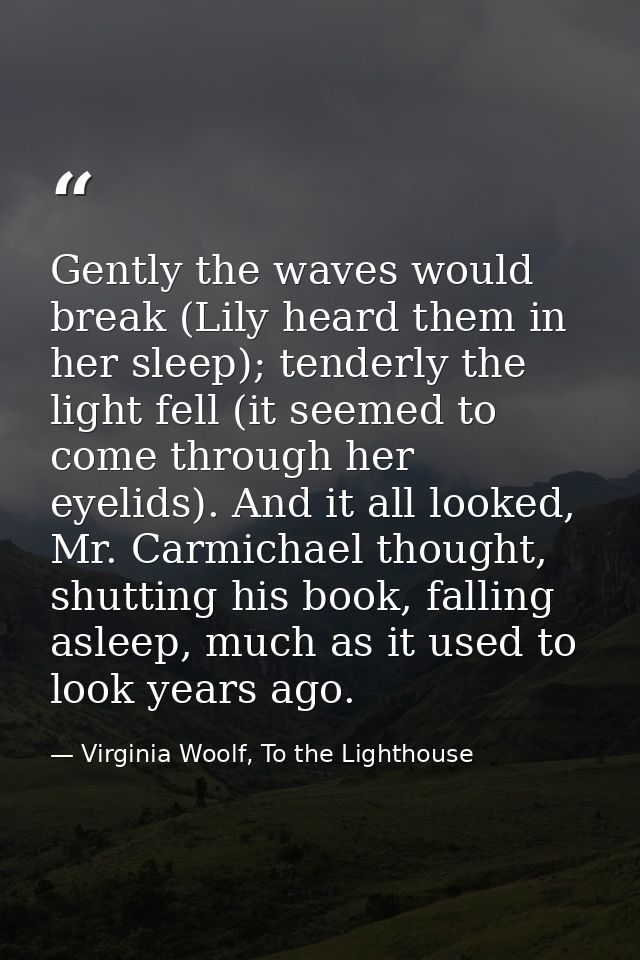 Gently the waves would break (Lily heard them in her sleep); tenderly the light fell (it seemed to come through her eyel — Virginia Woolf, To the Lighthouse