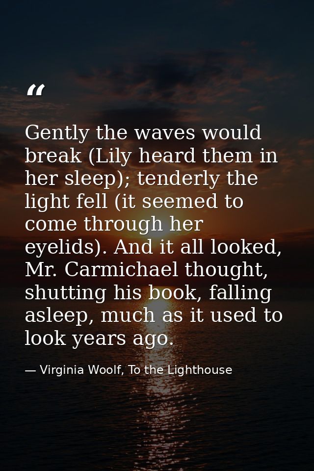 Gently the waves would break (Lily heard them in her sleep); tenderly the light fell (it seemed to come through her eyel — Virginia Woolf, To the Lighthouse