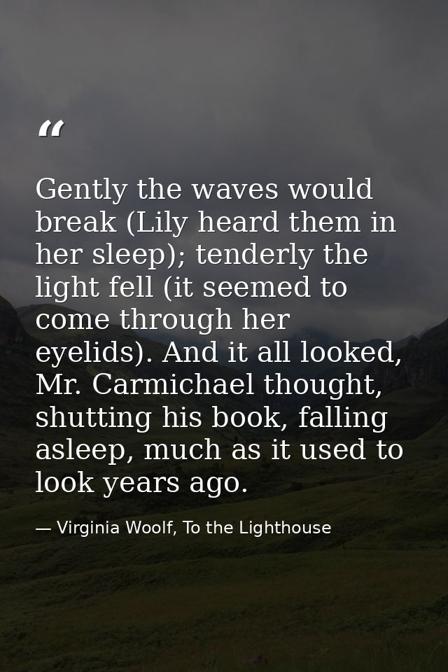 Gently the waves would break (Lily heard them in her sleep); tenderly the light fell (it seemed to come through her eyel — Virginia Woolf, To the Lighthouse