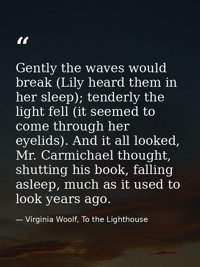 Gently the waves would break (Lily heard them in her sleep); tenderly the light fell (it seemed to come through her eyel — Virginia Woolf, To the Lighthouse