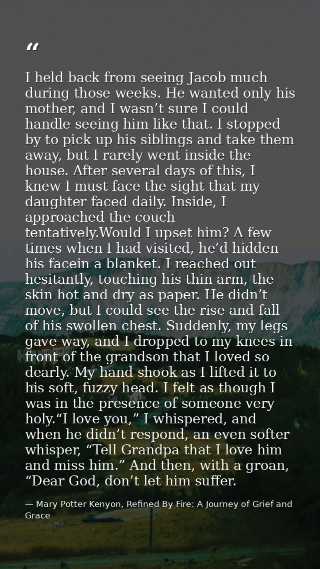 I held back from seeing Jacob much during those weeks. He wanted only his mother, and I wasn’t sure I could handle seein — Mary Potter Kenyon, Refined By Fire: A Journey of Grief and Grace