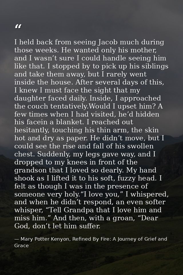 I held back from seeing Jacob much during those weeks. He wanted only his mother, and I wasn’t sure I could handle seein — Mary Potter Kenyon, Refined By Fire: A Journey of Grief and Grace
