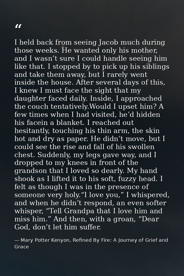 I held back from seeing Jacob much during those weeks. He wanted only his mother, and I wasn’t sure I could handle seein — Mary Potter Kenyon, Refined By Fire: A Journey of Grief and Grace