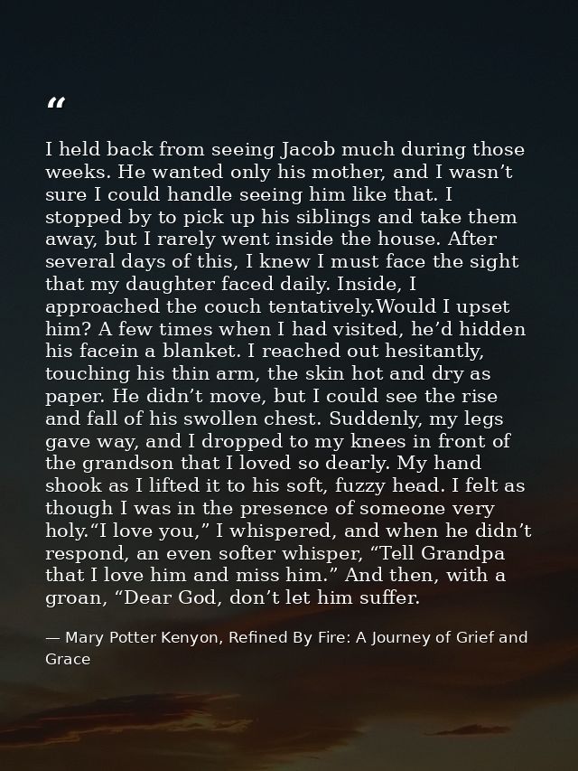 I held back from seeing Jacob much during those weeks. He wanted only his mother, and I wasn’t sure I could handle seein — Mary Potter Kenyon, Refined By Fire: A Journey of Grief and Grace